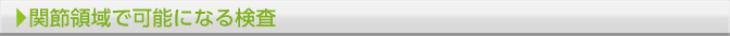 関節領域で可能になる検査