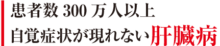 患者数300万人以上　自覚症状が現れない肝臓病