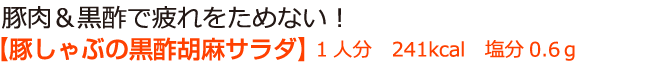 豚肉＆黒酢で疲れをためない！【豚しゃぶの黒酢胡麻サラダ】 1人分　241kcal　塩分0.6ｇ