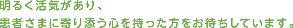 明るく活気があり、患者さまに寄り添う心を持った方をお待ちしています。