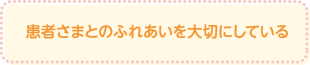 患者さまとのふれあいを大切にしている