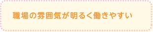 職場の雰囲気が明るく働きやすい